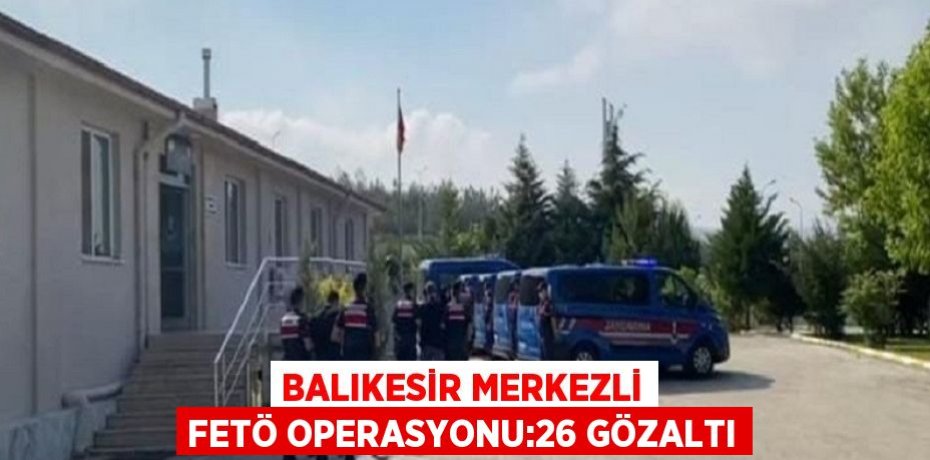 BALIKESİR MERKEZLİ FETÖ OPERASYONU:26 GÖZALTI