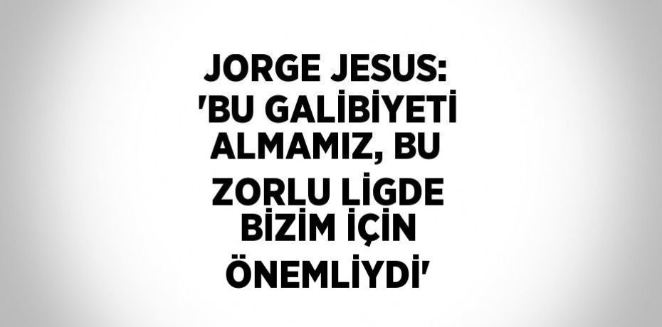 JORGE JESUS: 'BU GALİBİYETİ ALMAMIZ, BU ZORLU LİGDE BİZİM İÇİN ÖNEMLİYDİ'