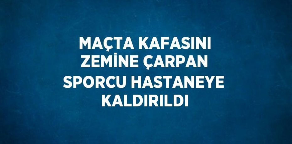 MAÇTA KAFASINI ZEMİNE ÇARPAN SPORCU HASTANEYE KALDIRILDI