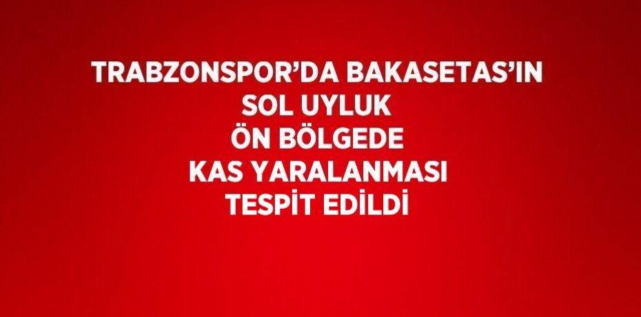 TRABZONSPOR’DA BAKASETAS’IN SOL UYLUK ÖN BÖLGEDE KAS YARALANMASI TESPİT EDİLDİ