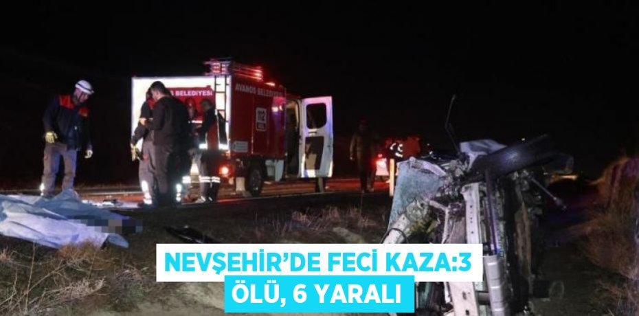 NEVŞEHİR’DE FECİ KAZA:3 ÖLÜ, 6 YARALI