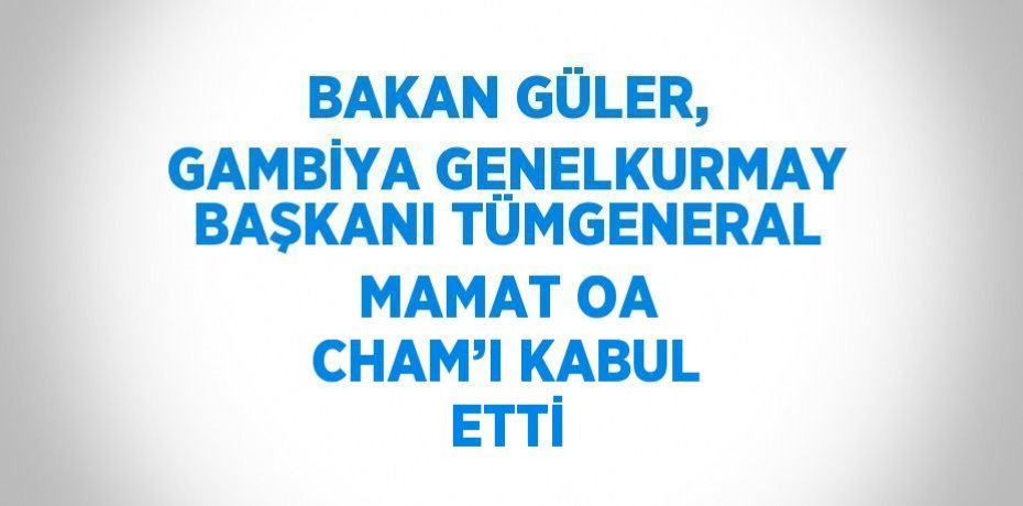 BAKAN GÜLER, GAMBİYA GENELKURMAY BAŞKANI TÜMGENERAL MAMAT OA CHAM’I KABUL ETTİ