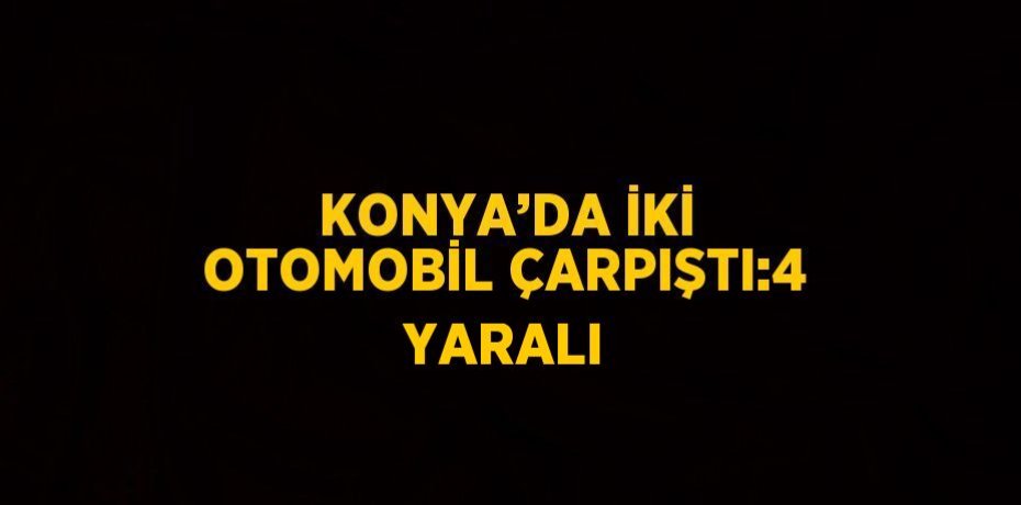 KONYA’DA İKİ OTOMOBİL ÇARPIŞTI:4 YARALI