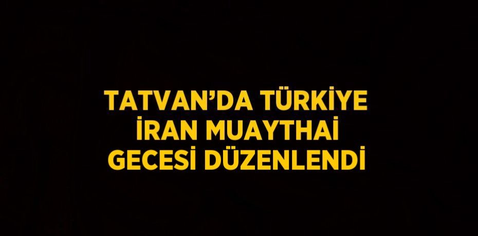 TATVAN’DA TÜRKİYE İRAN MUAYTHAİ GECESİ DÜZENLENDİ
