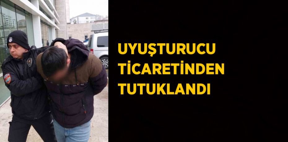 UYUŞTURUCU TİCARETİNDEN TUTUKLANDI