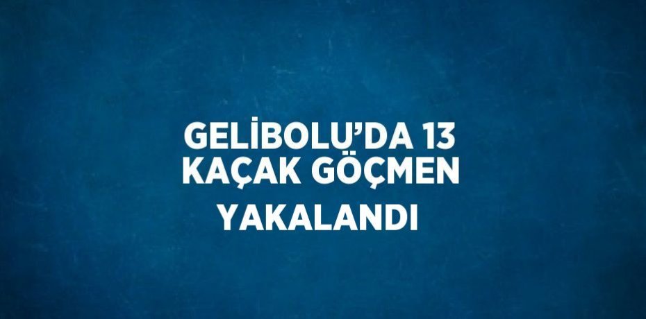 GELİBOLU’DA 13 KAÇAK GÖÇMEN YAKALANDI