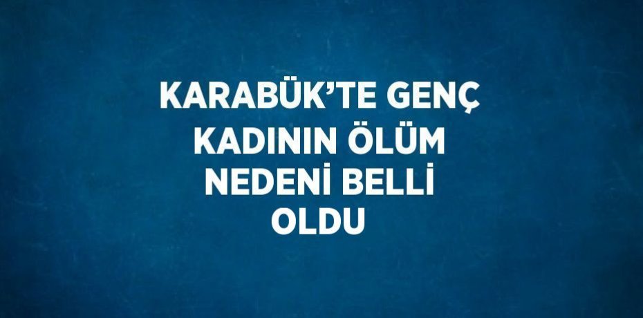 KARABÜK’TE GENÇ KADININ ÖLÜM NEDENİ BELLİ OLDU