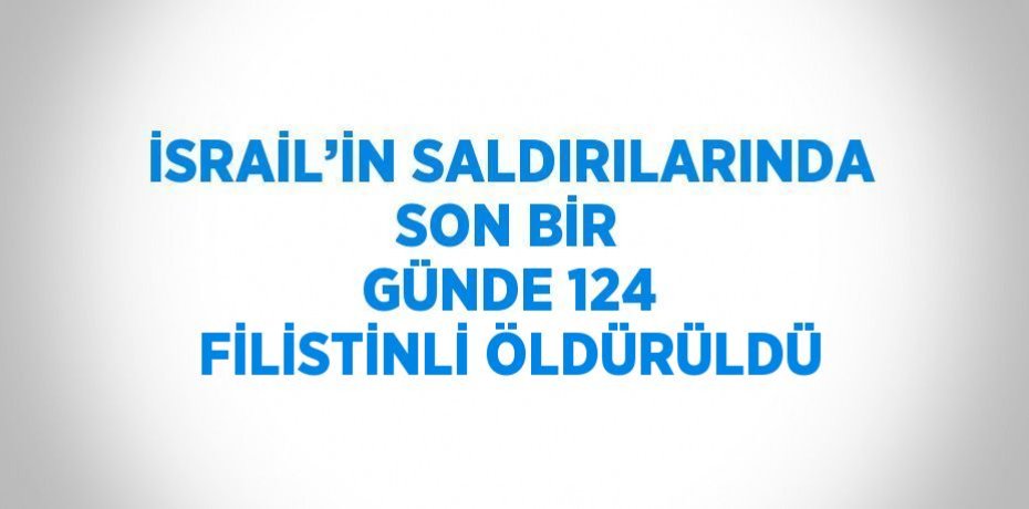 İSRAİL’İN SALDIRILARINDA SON BİR GÜNDE 124 FİLİSTİNLİ ÖLDÜRÜLDÜ