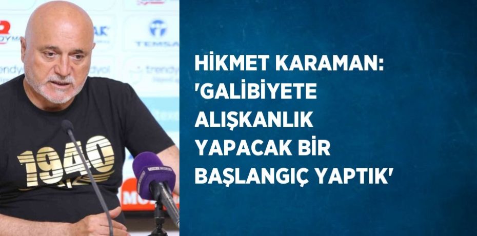 HİKMET KARAMAN: 'GALİBİYETE ALIŞKANLIK YAPACAK BİR BAŞLANGIÇ YAPTIK'