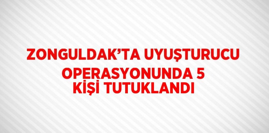 ZONGULDAK’TA UYUŞTURUCU OPERASYONUNDA 5 KİŞİ TUTUKLANDI