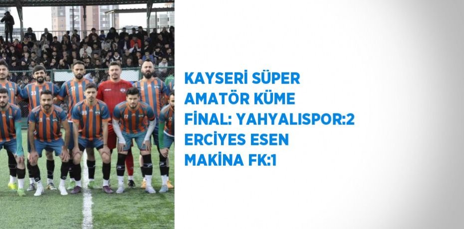 KAYSERİ SÜPER AMATÖR KÜME FİNAL: YAHYALISPOR:2 ERCİYES ESEN MAKİNA FK:1