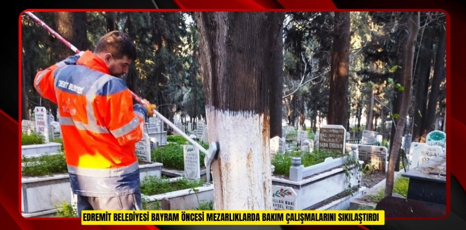 EDREMİT BELEDİYESİ BAYRAM ÖNCESİ MEZARLIKLARDA BAKIM ÇALIŞMALARINI SIKILAŞTIRDI