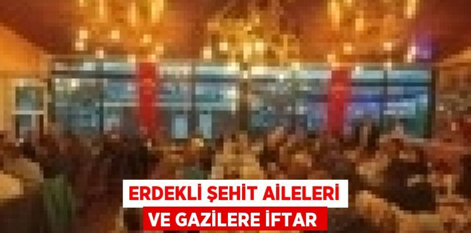 ERDEKLİ ŞEHİT AİLELERİ VE GAZİLERE İFTAR