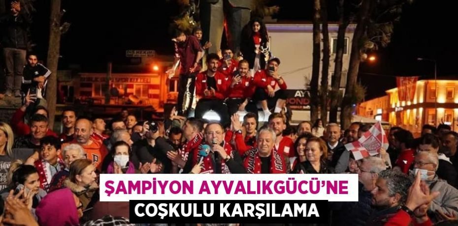 ŞAMPİYON AYVALIKGÜCÜ’NE COŞKULU KARŞILAMA