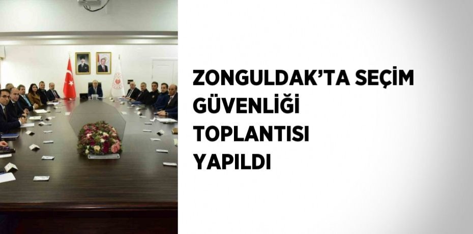 ZONGULDAK’TA SEÇİM GÜVENLİĞİ TOPLANTISI YAPILDI