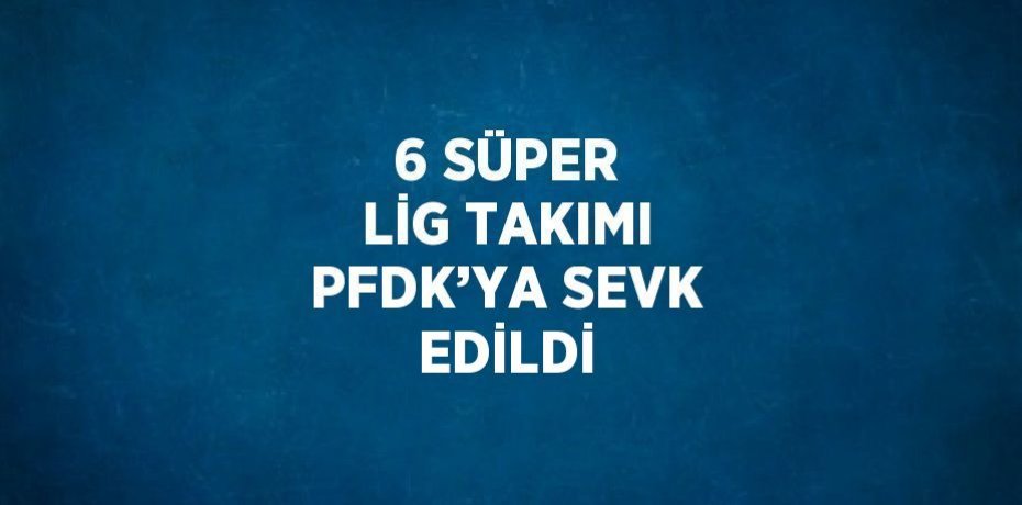 6 SÜPER LİG TAKIMI PFDK’YA SEVK EDİLDİ