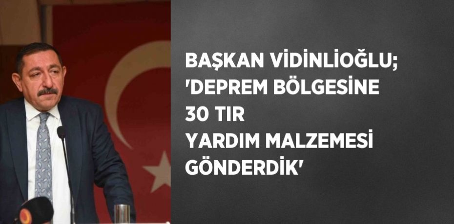 BAŞKAN VİDİNLİOĞLU; 'DEPREM BÖLGESİNE 30 TIR YARDIM MALZEMESİ GÖNDERDİK'