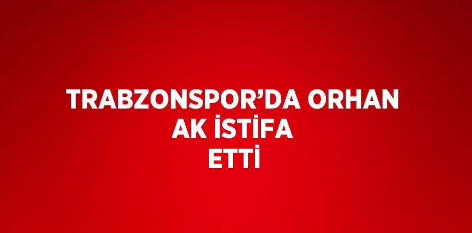 TRABZONSPOR’DA ORHAN AK İSTİFA ETTİ