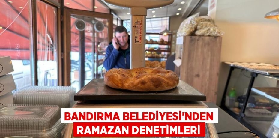 BANDIRMA BELEDİYESİ’NDEN RAMAZAN DENETİMLERİ