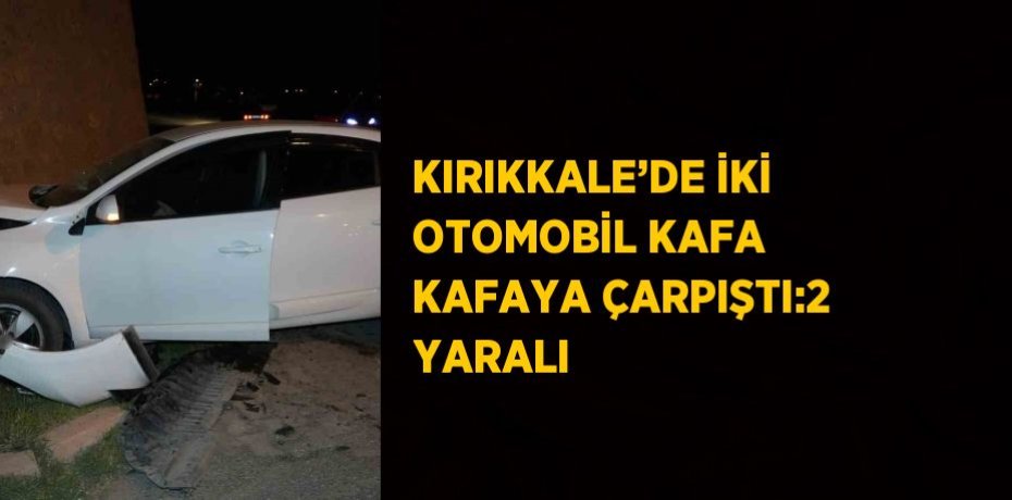 KIRIKKALE’DE İKİ OTOMOBİL KAFA KAFAYA ÇARPIŞTI:2 YARALI
