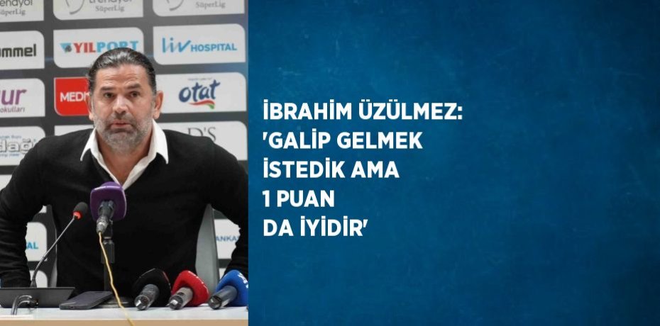 İBRAHİM ÜZÜLMEZ: 'GALİP GELMEK İSTEDİK AMA 1 PUAN DA İYİDİR'