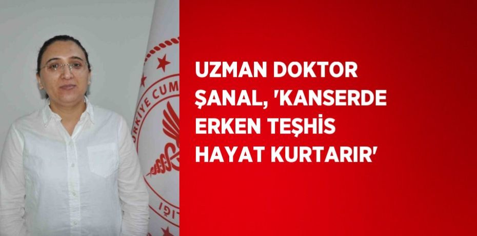UZMAN DOKTOR ŞANAL, 'KANSERDE ERKEN TEŞHİS HAYAT KURTARIR'