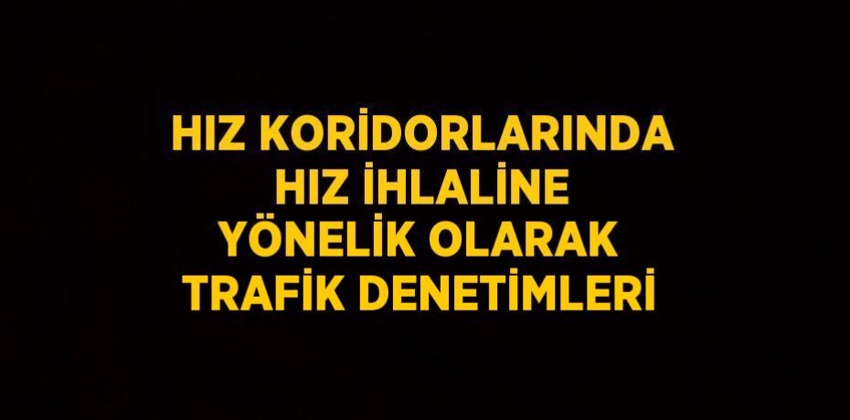 HIZ KORİDORLARINDA HIZ İHLALİNE YÖNELİK OLARAK TRAFİK DENETİMLERİ
