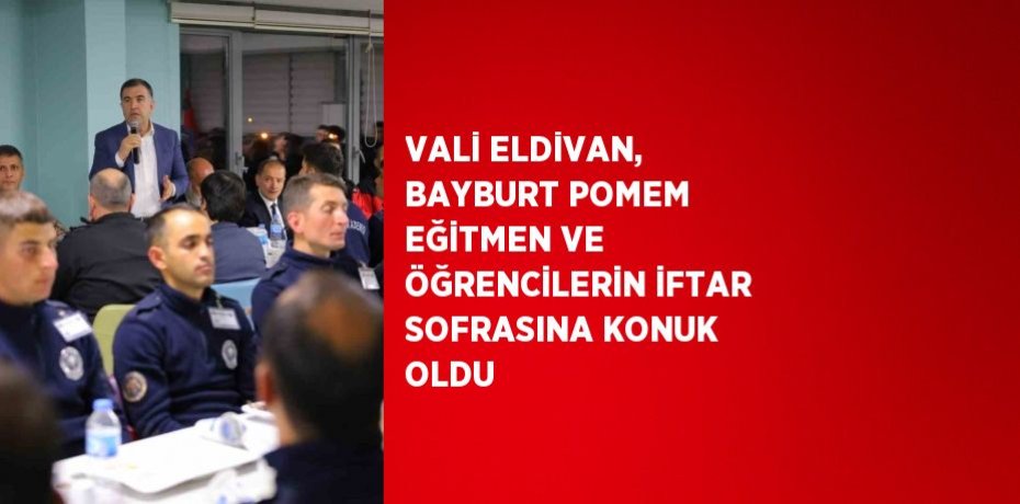 VALİ ELDİVAN, BAYBURT POMEM EĞİTMEN VE ÖĞRENCİLERİN İFTAR SOFRASINA KONUK OLDU