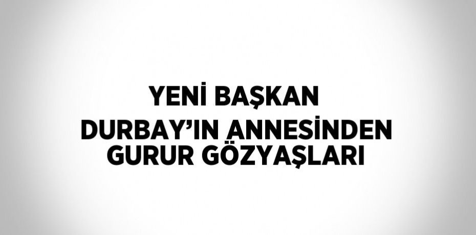 YENİ BAŞKAN DURBAY’IN ANNESİNDEN GURUR GÖZYAŞLARI