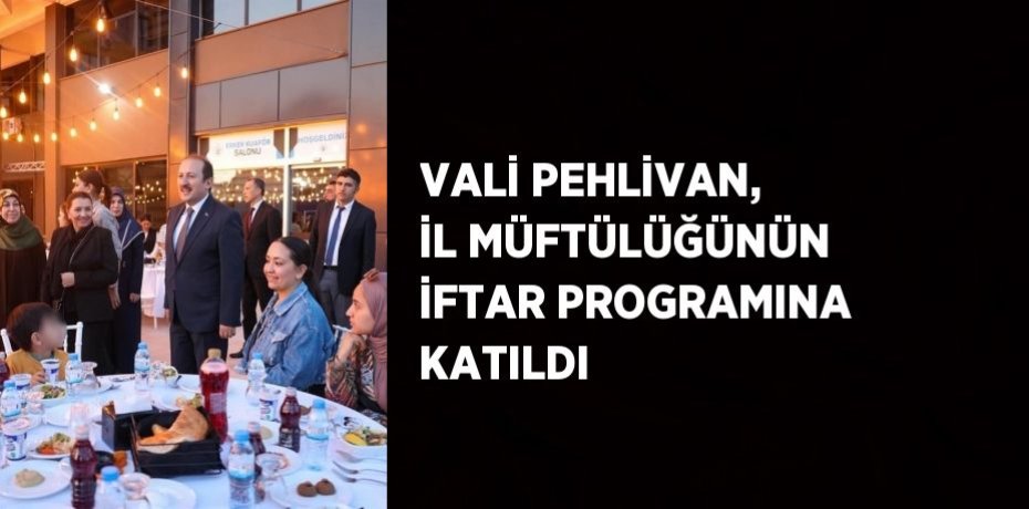 VALİ PEHLİVAN, İL MÜFTÜLÜĞÜNÜN İFTAR PROGRAMINA KATILDI