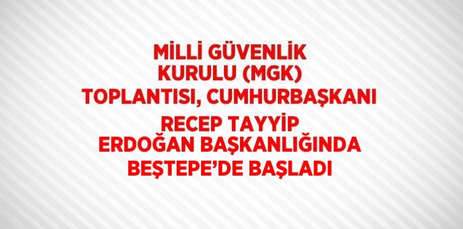 MİLLİ GÜVENLİK KURULU (MGK) TOPLANTISI, CUMHURBAŞKANI RECEP TAYYİP ERDOĞAN BAŞKANLIĞINDA BEŞTEPE’DE BAŞLADI
