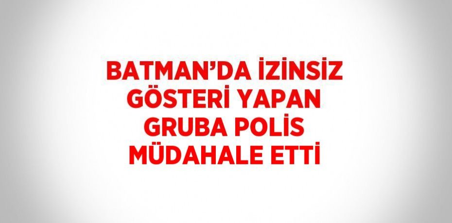 BATMAN’DA İZİNSİZ GÖSTERİ YAPAN GRUBA POLİS MÜDAHALE ETTİ