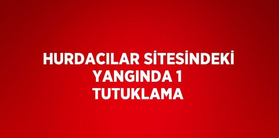 HURDACILAR SİTESİNDEKİ YANGINDA 1 TUTUKLAMA