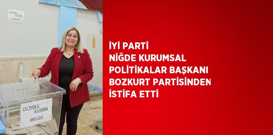 İYİ PARTİ NİĞDE KURUMSAL POLİTİKALAR BAŞKANI BOZKURT PARTİSİNDEN İSTİFA ETTİ