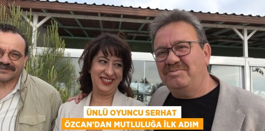 ÜNLÜ OYUNCU SERHAT ÖZCAN’DAN MUTLULUĞA İLK ADIM