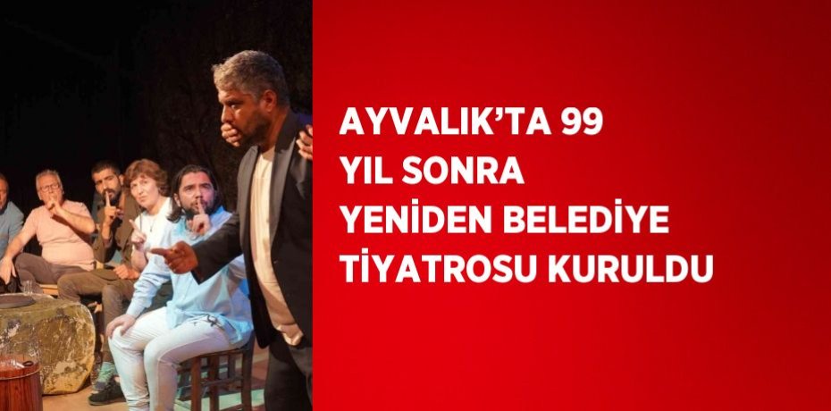 AYVALIK’TA 99 YIL SONRA YENİDEN BELEDİYE TİYATROSU KURULDU