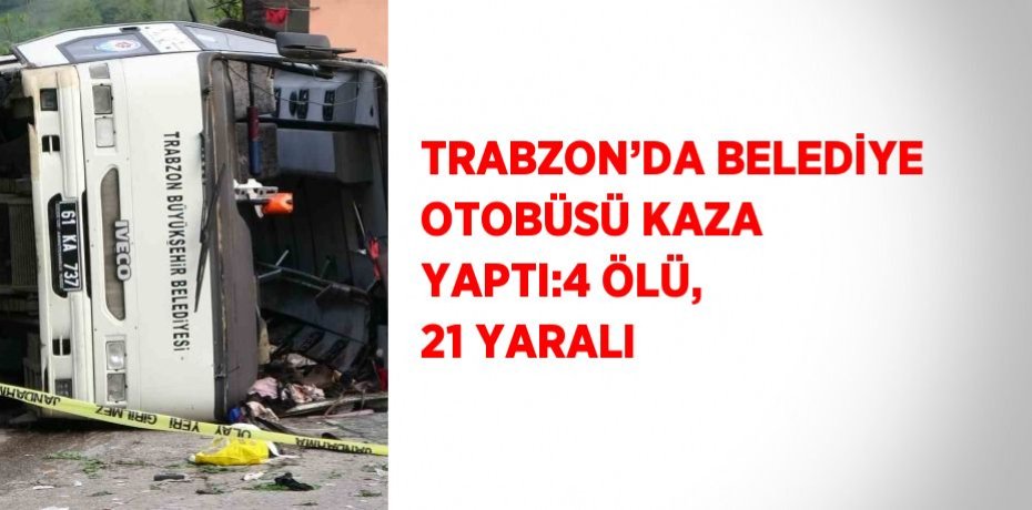 TRABZON’DA BELEDİYE OTOBÜSÜ KAZA YAPTI:4 ÖLÜ, 21 YARALI