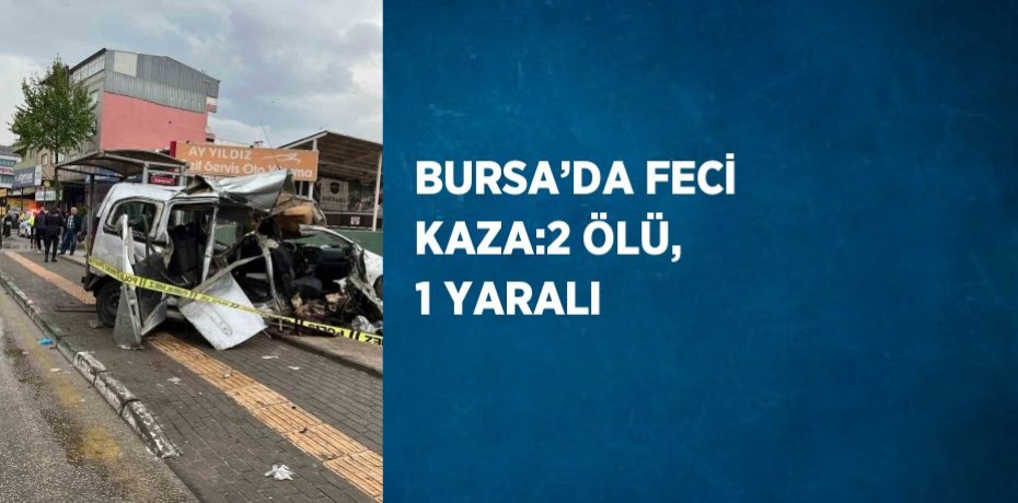 BURSA’DA FECİ KAZA:2 ÖLÜ, 1 YARALI