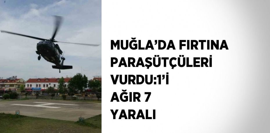 MUĞLA’DA FIRTINA PARAŞÜTÇÜLERİ VURDU:1’İ AĞIR 7 YARALI