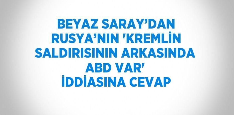 BEYAZ SARAY’DAN RUSYA’NIN 'KREMLİN SALDIRISININ ARKASINDA ABD VAR' İDDİASINA CEVAP