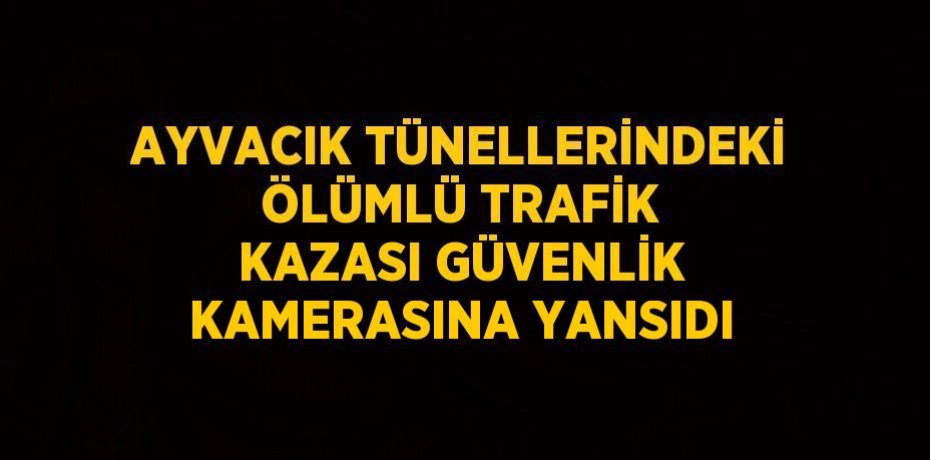 AYVACIK TÜNELLERİNDEKİ ÖLÜMLÜ TRAFİK KAZASI GÜVENLİK KAMERASINA YANSIDI