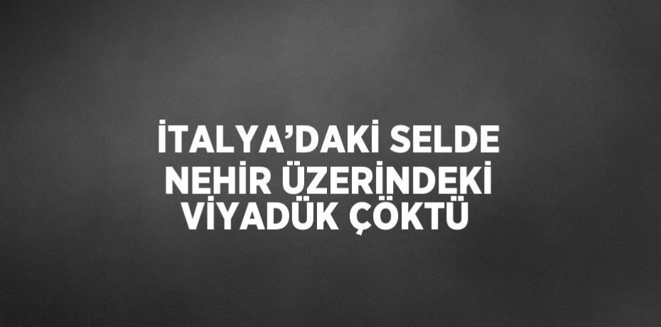 İTALYA’DAKİ SELDE NEHİR ÜZERİNDEKİ VİYADÜK ÇÖKTÜ