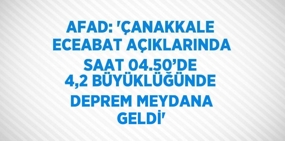 AFAD: 'ÇANAKKALE ECEABAT AÇIKLARINDA SAAT 04.50’DE 4,2 BÜYÜKLÜĞÜNDE DEPREM MEYDANA GELDİ'