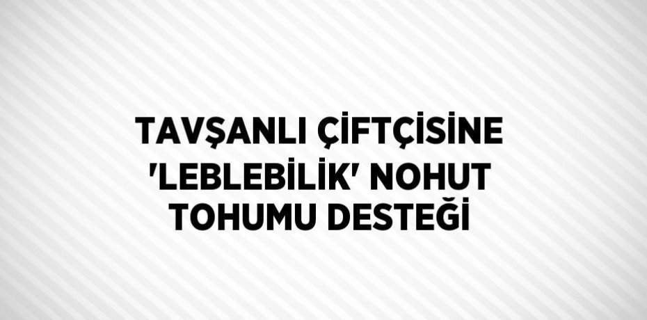 TAVŞANLI ÇİFTÇİSİNE 'LEBLEBİLİK' NOHUT TOHUMU DESTEĞİ