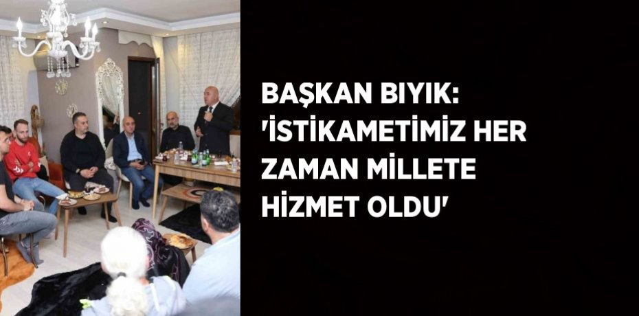 BAŞKAN BIYIK: 'İSTİKAMETİMİZ HER ZAMAN MİLLETE HİZMET OLDU'