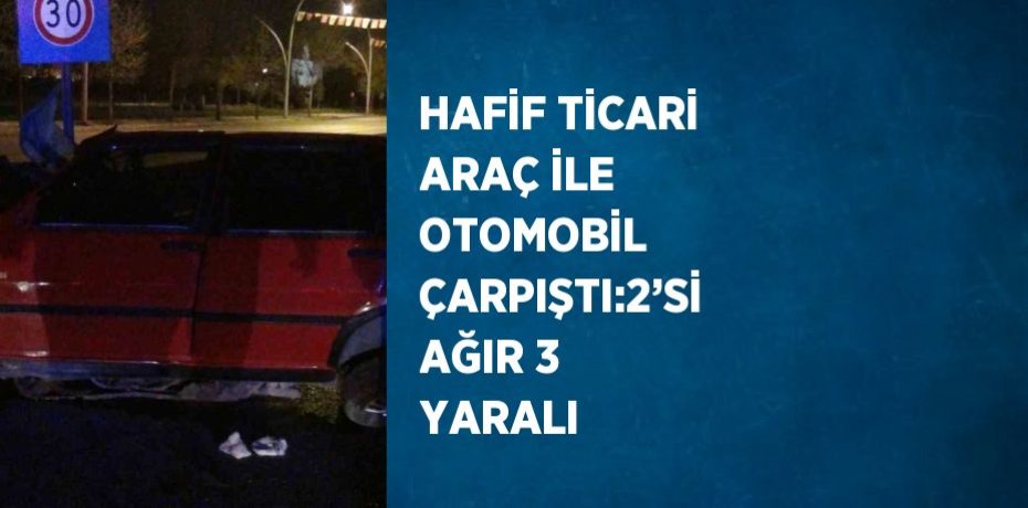 HAFİF TİCARİ ARAÇ İLE OTOMOBİL ÇARPIŞTI:2’Sİ AĞIR 3 YARALI