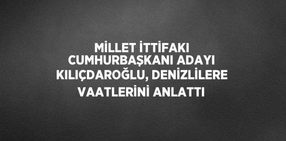 MİLLET İTTİFAKI CUMHURBAŞKANI ADAYI KILIÇDAROĞLU, DENİZLİLERE VAATLERİNİ ANLATTI