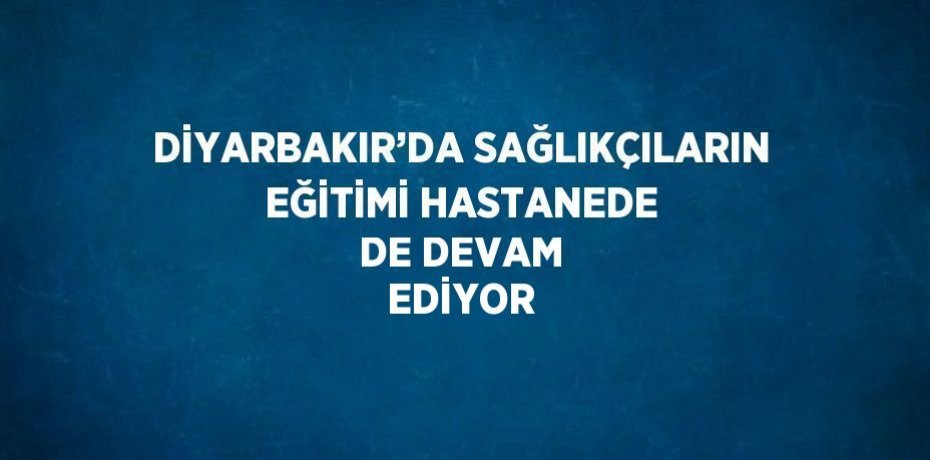 DİYARBAKIR’DA SAĞLIKÇILARIN EĞİTİMİ HASTANEDE DE DEVAM EDİYOR
