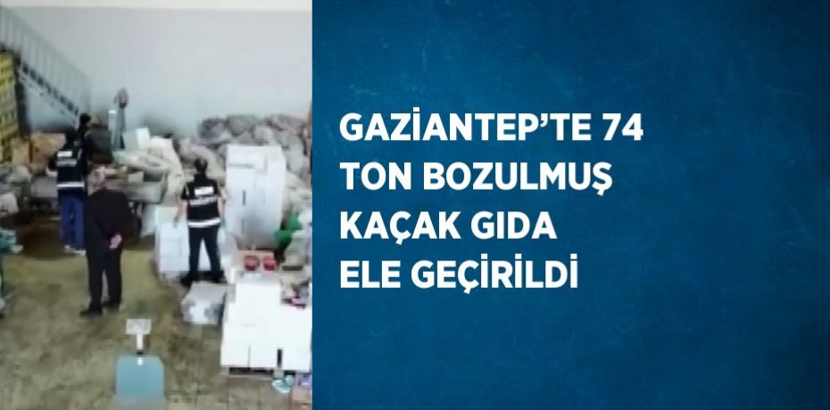 GAZİANTEP’TE 74 TON BOZULMUŞ KAÇAK GIDA ELE GEÇİRİLDİ