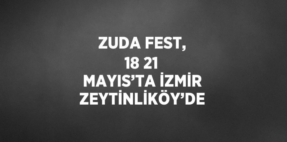 ZUDA FEST, 18 21 MAYIS’TA İZMİR ZEYTİNLİKÖY’DE